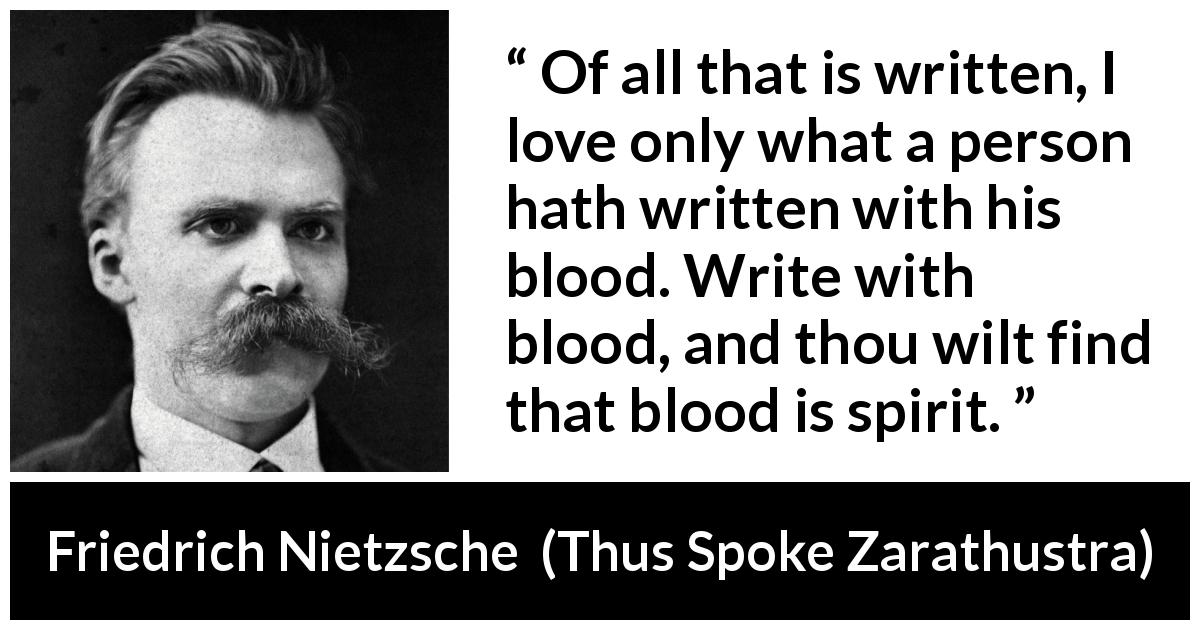 Friedrich Nietzsche quote about spirit from Thus Spoke Zarathustra - Of all that is written, I love only what a person hath written with his blood. Write with blood, and thou wilt find that blood is spirit.