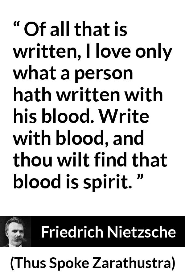 Friedrich Nietzsche quote about spirit from Thus Spoke Zarathustra - Of all that is written, I love only what a person hath written with his blood. Write with blood, and thou wilt find that blood is spirit.