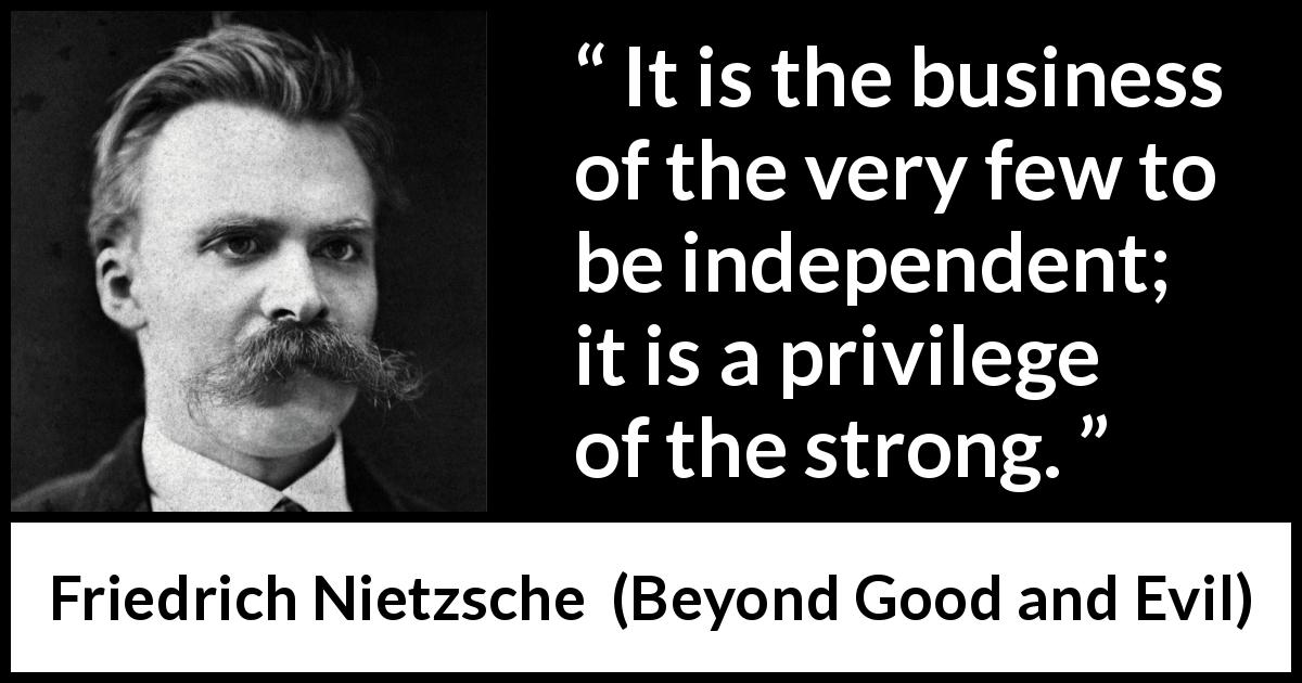 Friedrich Nietzsche quote about strength from Beyond Good and Evil - It is the business of the very few to be independent; it is a privilege of the strong.