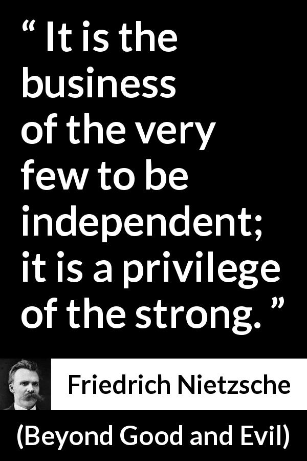 Friedrich Nietzsche quote about strength from Beyond Good and Evil - It is the business of the very few to be independent; it is a privilege of the strong.