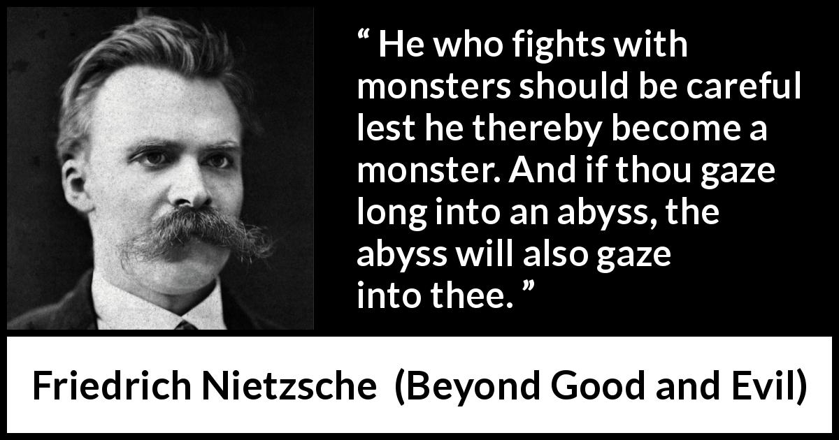 Friedrich Nietzsche quote about struggle from Beyond Good and Evil - He who fights with monsters should be careful lest he thereby become a monster. And if thou gaze long into an abyss, the abyss will also gaze into thee.