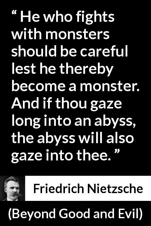 Friedrich Nietzsche quote about struggle from Beyond Good and Evil - He who fights with monsters should be careful lest he thereby become a monster. And if thou gaze long into an abyss, the abyss will also gaze into thee.