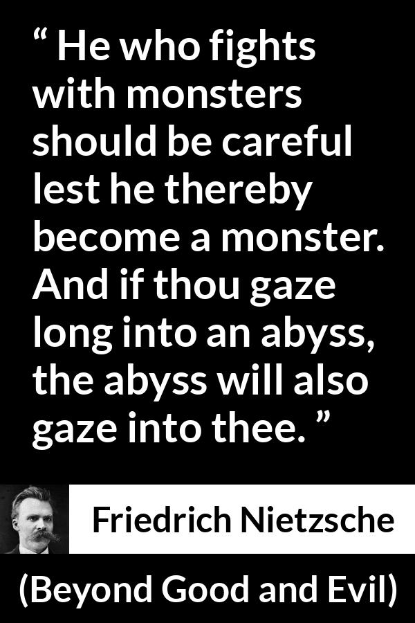 Friedrich Nietzsche quote about struggle from Beyond Good and Evil - He who fights with monsters should be careful lest he thereby become a monster. And if thou gaze long into an abyss, the abyss will also gaze into thee.