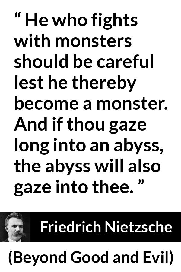 Friedrich Nietzsche quote about struggle from Beyond Good and Evil - He who fights with monsters should be careful lest he thereby become a monster. And if thou gaze long into an abyss, the abyss will also gaze into thee.