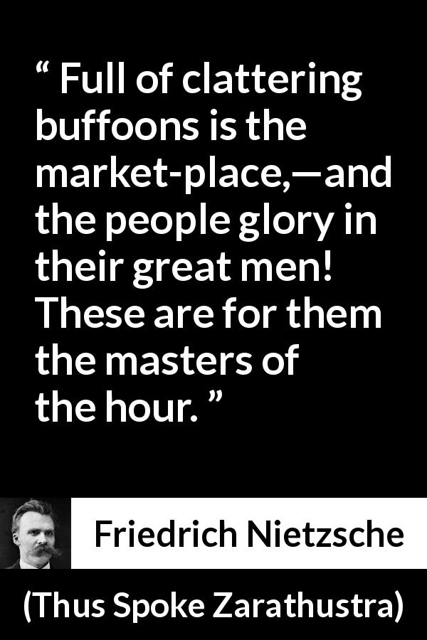 Friedrich Nietzsche quote about stupidity from Thus Spoke Zarathustra - Full of clattering buffoons is the market-place,—and the people glory in their great men! These are for them the masters of the hour.