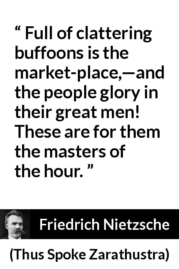 Friedrich Nietzsche quote about stupidity from Thus Spoke Zarathustra - Full of clattering buffoons is the market-place,—and the people glory in their great men! These are for them the masters of the hour.