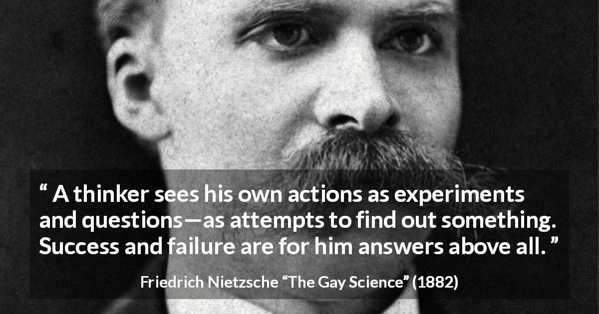 Friedrich Nietzsche quote about success from The Gay Science - A thinker sees his own actions as experiments and questions—as attempts to find out something. Success and failure are for him answers above all.