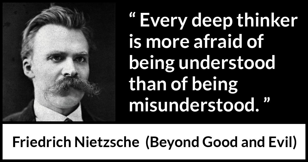 Friedrich Nietzsche quote about thought from Beyond Good and Evil - Every deep thinker is more afraid of being understood than of being misunderstood.