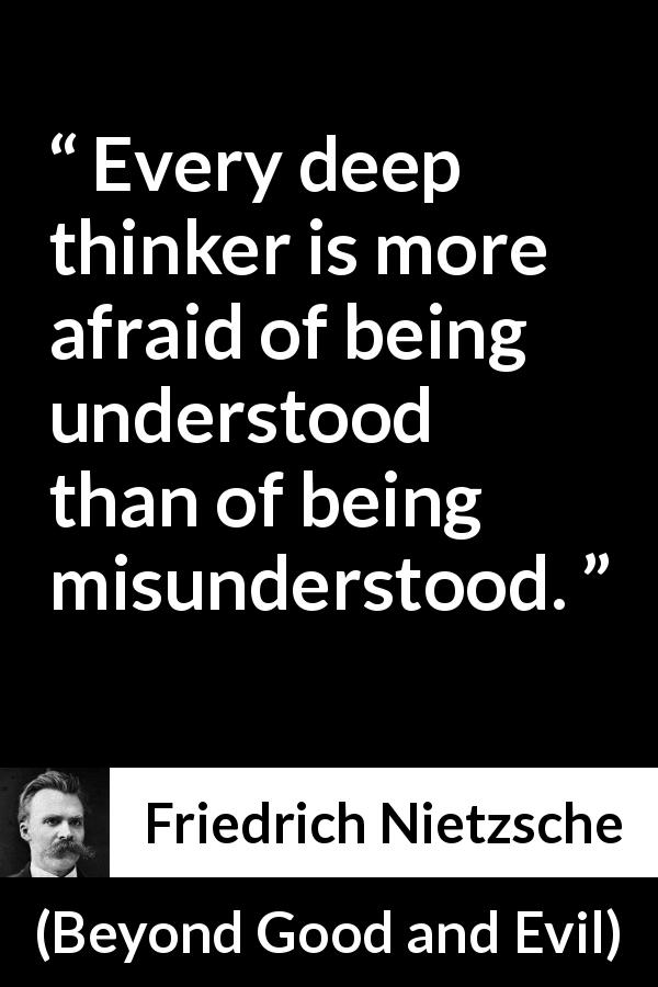 Friedrich Nietzsche quote about thought from Beyond Good and Evil - Every deep thinker is more afraid of being understood than of being misunderstood.