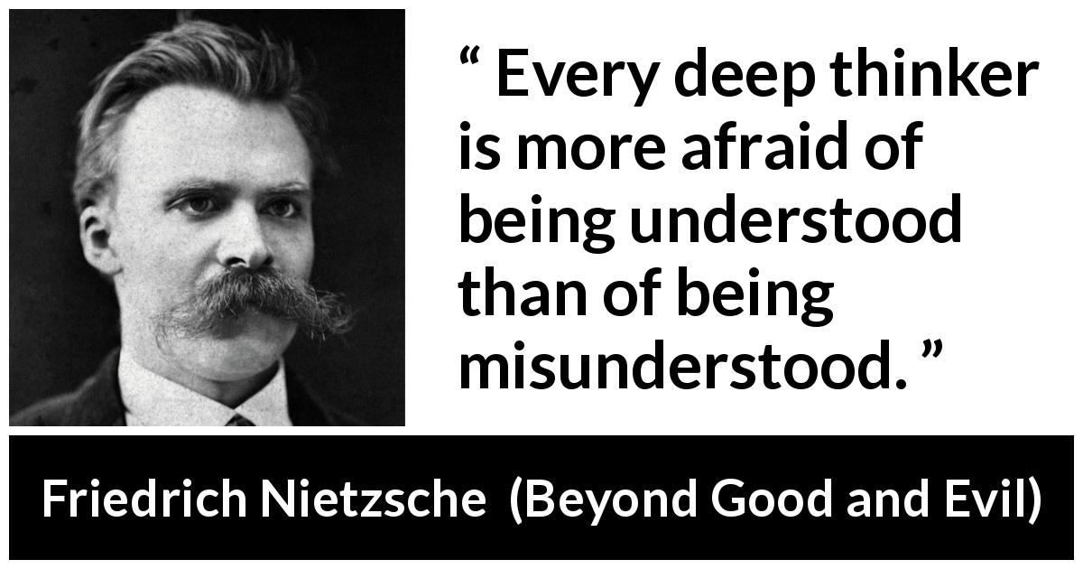 Friedrich Nietzsche quote about thought from Beyond Good and Evil - Every deep thinker is more afraid of being understood than of being misunderstood.