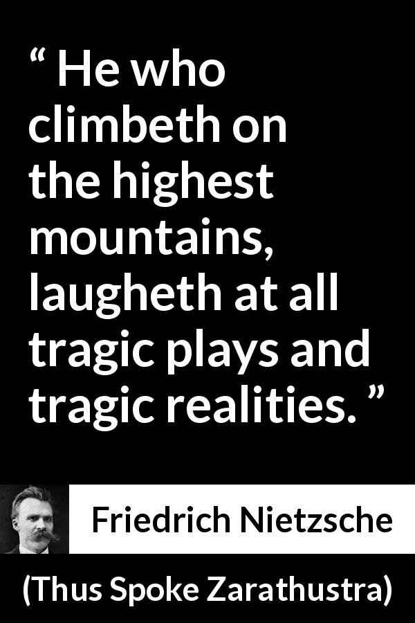 Friedrich Nietzsche quote about tragedy from Thus Spoke Zarathustra - He who climbeth on the highest mountains, laugheth at all tragic plays and tragic realities.