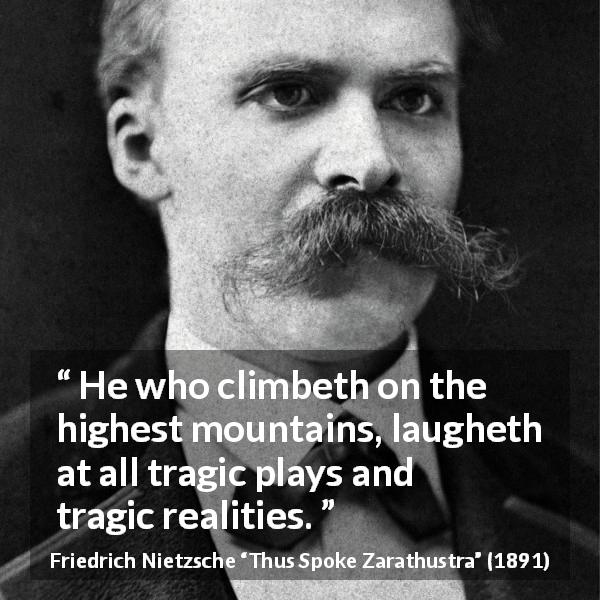Friedrich Nietzsche quote about tragedy from Thus Spoke Zarathustra - He who climbeth on the highest mountains, laugheth at all tragic plays and tragic realities.