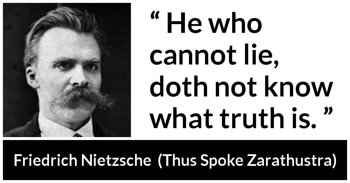 Friedrich Nietzsche quote about truth from Thus Spoke Zarathustra - He who cannot lie, doth not know what truth is.