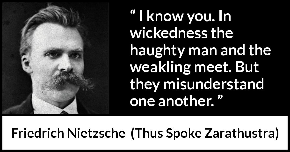 Friedrich Nietzsche quote about weakness from Thus Spoke Zarathustra - I know you. In wickedness the haughty man and the weakling meet. But they misunderstand one another.