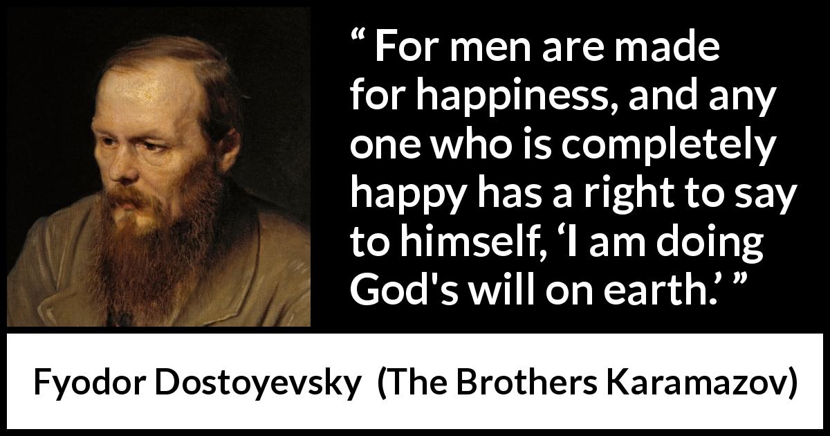 Fyodor Dostoyevsky quote about God from The Brothers Karamazov - For men are made for happiness, and any one who is completely happy has a right to say to himself, ‘I am doing God's will on earth.’