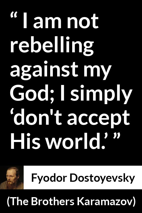 Fyodor Dostoyevsky quote about God from The Brothers Karamazov - I am not rebelling against my God; I simply ‘don't accept His world.’