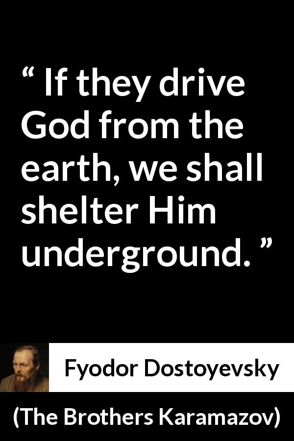 Fyodor Dostoyevsky quote about God from The Brothers Karamazov - If they drive God from the earth, we shall shelter Him underground.