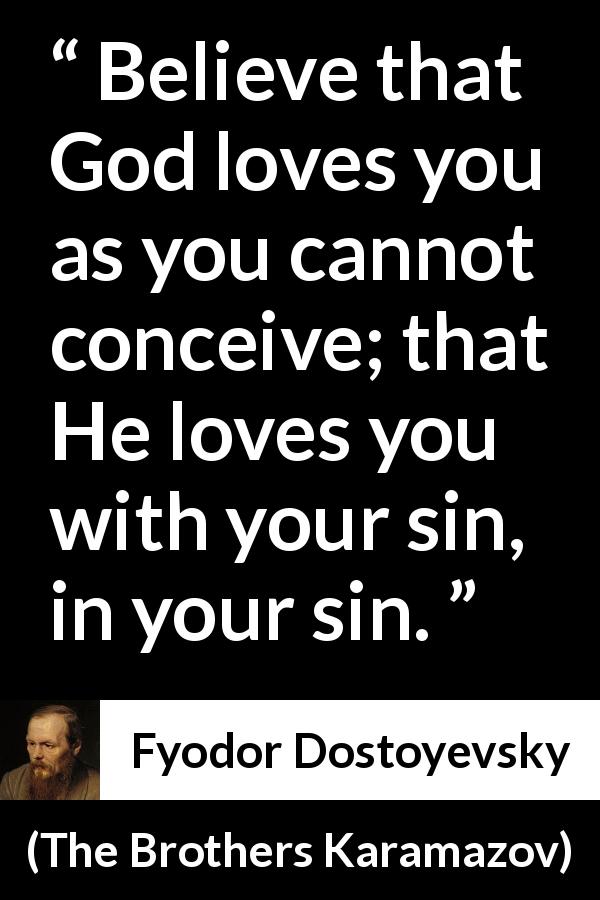Fyodor Dostoyevsky quote about God from The Brothers Karamazov - Believe that God loves you as you cannot conceive; that He loves you with your sin, in your sin.