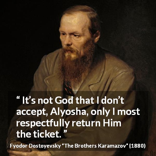 Fyodor Dostoyevsky quote about God from The Brothers Karamazov - It’s not God that I don’t accept, Alyosha, only I most respectfully return Him the ticket.