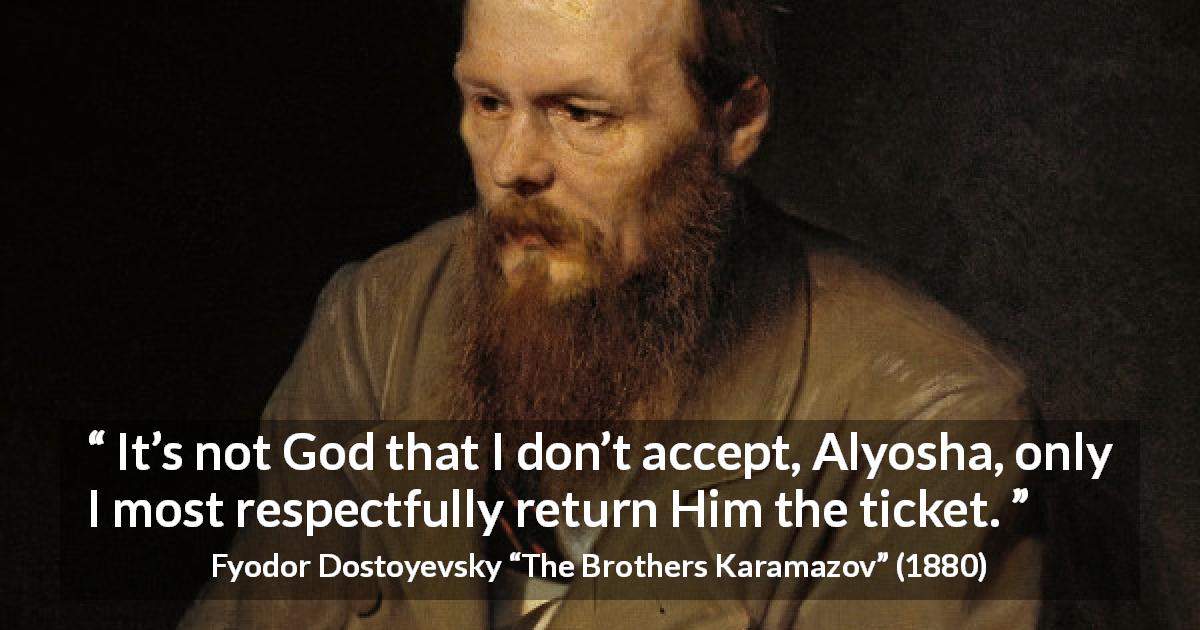 Fyodor Dostoyevsky quote about God from The Brothers Karamazov - It’s not God that I don’t accept, Alyosha, only I most respectfully return Him the ticket.