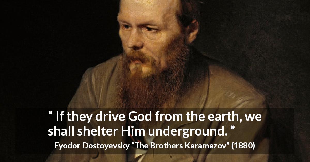 Fyodor Dostoyevsky quote about God from The Brothers Karamazov - If they drive God from the earth, we shall shelter Him underground.