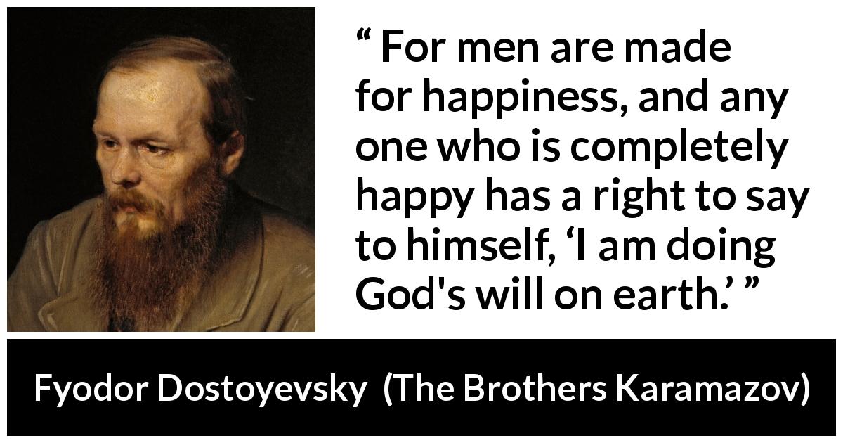 Fyodor Dostoyevsky quote about God from The Brothers Karamazov - For men are made for happiness, and any one who is completely happy has a right to say to himself, ‘I am doing God's will on earth.’