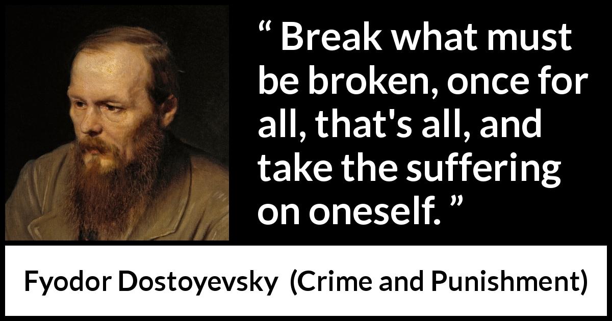Fyodor Dostoyevsky quote about breaking from Crime and Punishment - Break what must be broken, once for all, that's all, and take the suffering on oneself.