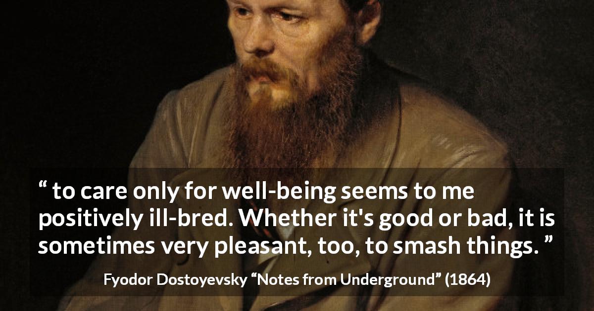 Fyodor Dostoyevsky quote about care from Notes from Underground - to care only for well-being seems to me positively ill-bred. Whether it's good or bad, it is sometimes very pleasant, too, to smash things.