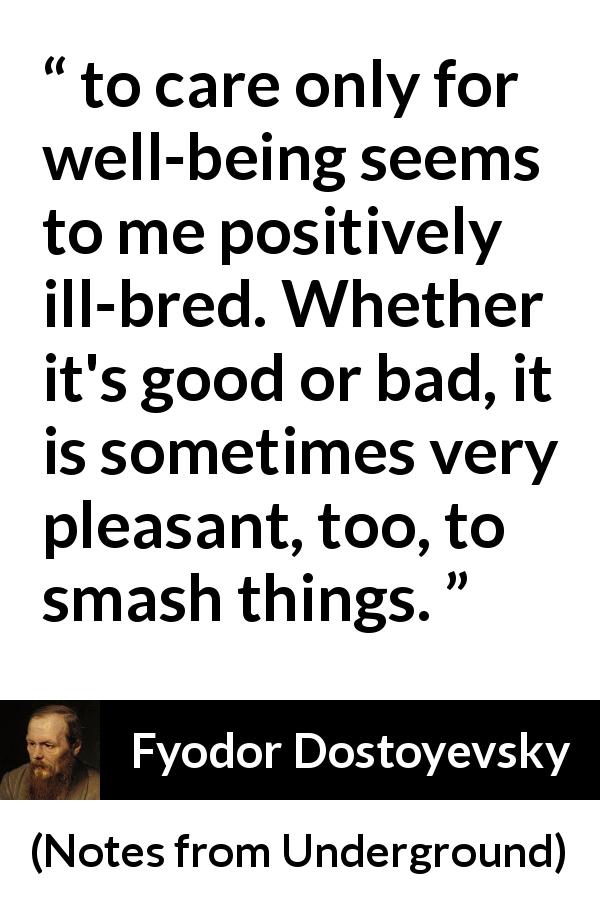 Fyodor Dostoyevsky quote about care from Notes from Underground - to care only for well-being seems to me positively ill-bred. Whether it's good or bad, it is sometimes very pleasant, too, to smash things.