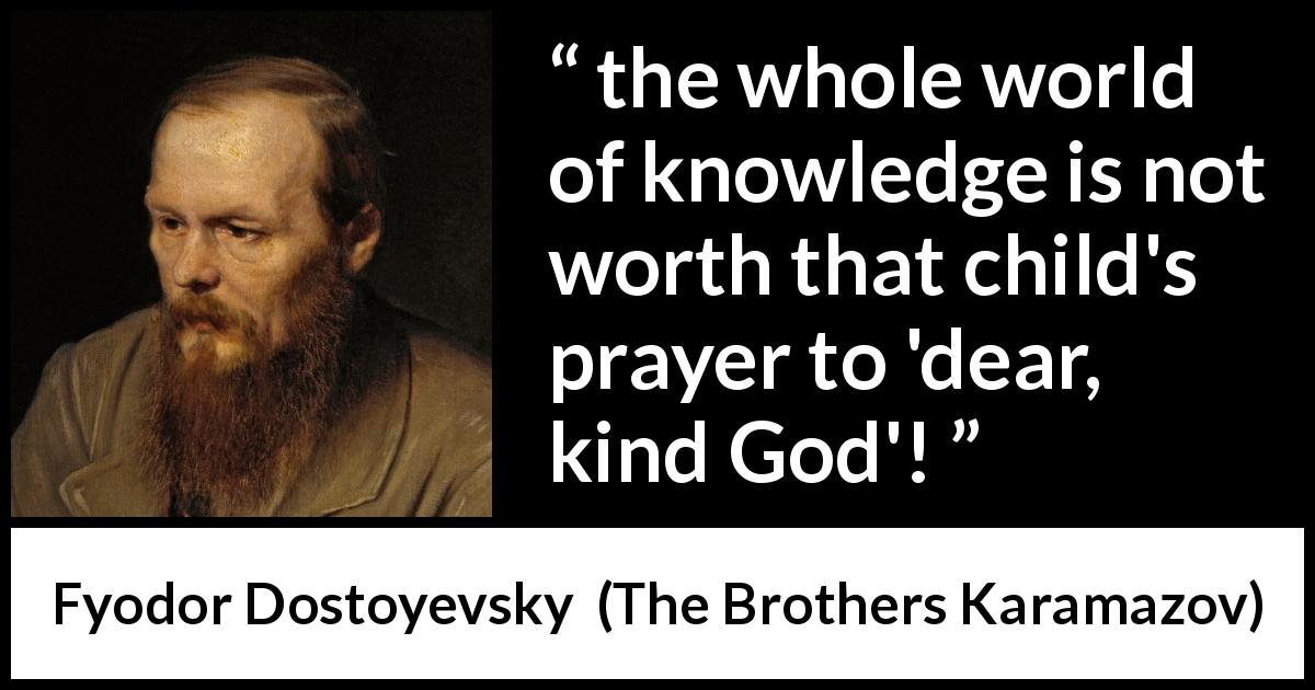 Fyodor Dostoyevsky quote about children from The Brothers Karamazov - the whole world of knowledge is not worth that child's prayer to 'dear, kind God'!