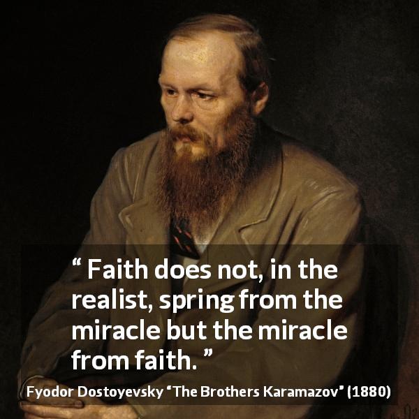 Fyodor Dostoyevsky quote about faith from The Brothers Karamazov - Faith does not, in the realist, spring from the miracle but the miracle from faith.