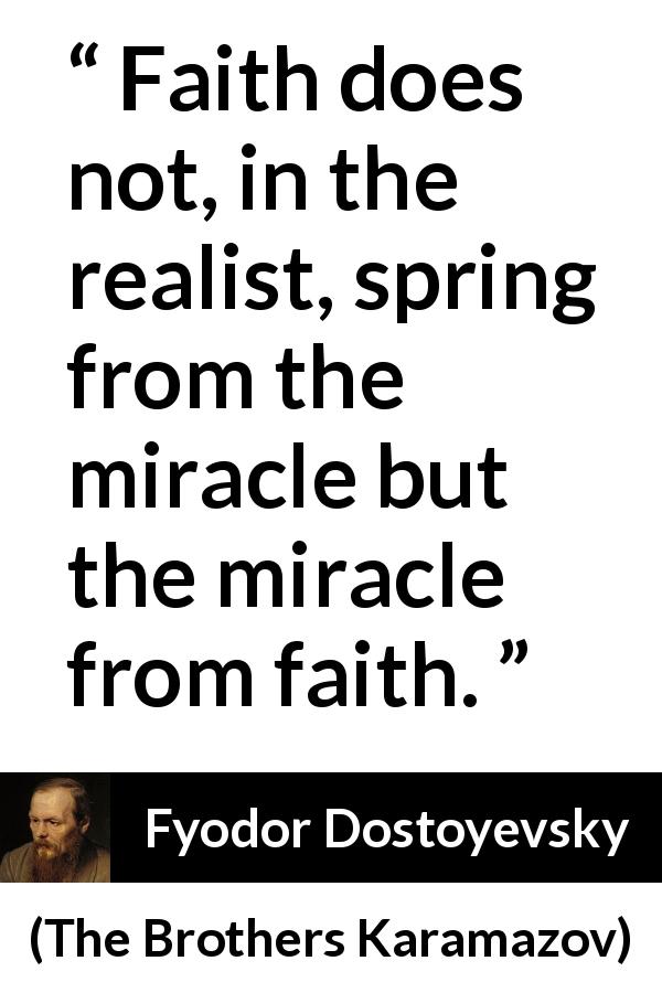 Fyodor Dostoyevsky quote about faith from The Brothers Karamazov - Faith does not, in the realist, spring from the miracle but the miracle from faith.