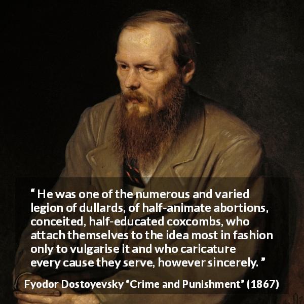 Fyodor Dostoyevsky quote about fashion from Crime and Punishment - He was one of the numerous and varied legion of dullards, of half-animate abortions, conceited, half-educated coxcombs, who attach themselves to the idea most in fashion only to vulgarise it and who caricature every cause they serve, however sincerely.