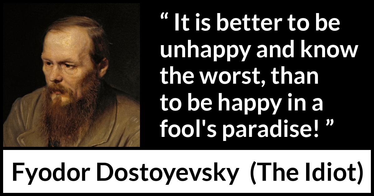 Fyodor Dostoyevsky quote about foolishness from The Idiot - It is better to be unhappy and know the worst, than to be happy in a fool's paradise!