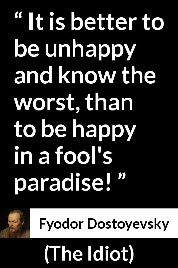 Fyodor Dostoyevsky quote about foolishness from The Idiot - It is better to be unhappy and know the worst, than to be happy in a fool's paradise!