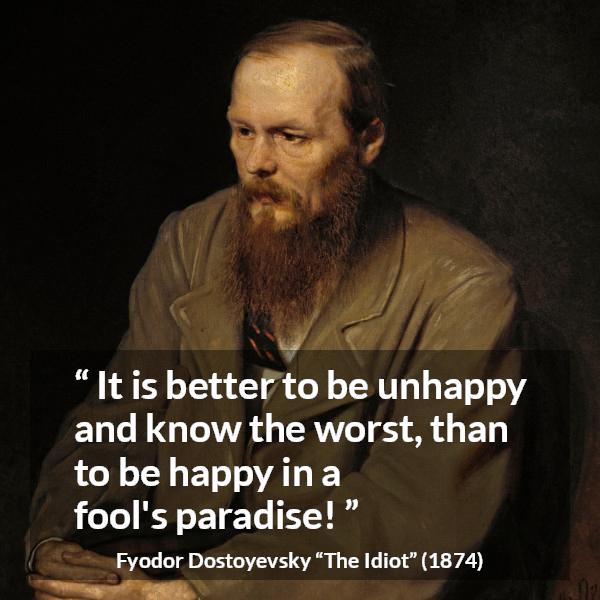 Fyodor Dostoyevsky quote about foolishness from The Idiot - It is better to be unhappy and know the worst, than to be happy in a fool's paradise!