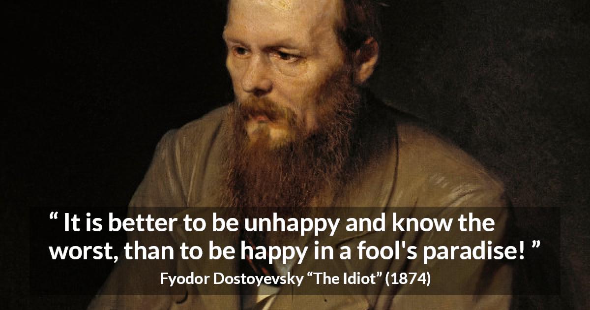 Fyodor Dostoyevsky quote about foolishness from The Idiot - It is better to be unhappy and know the worst, than to be happy in a fool's paradise!