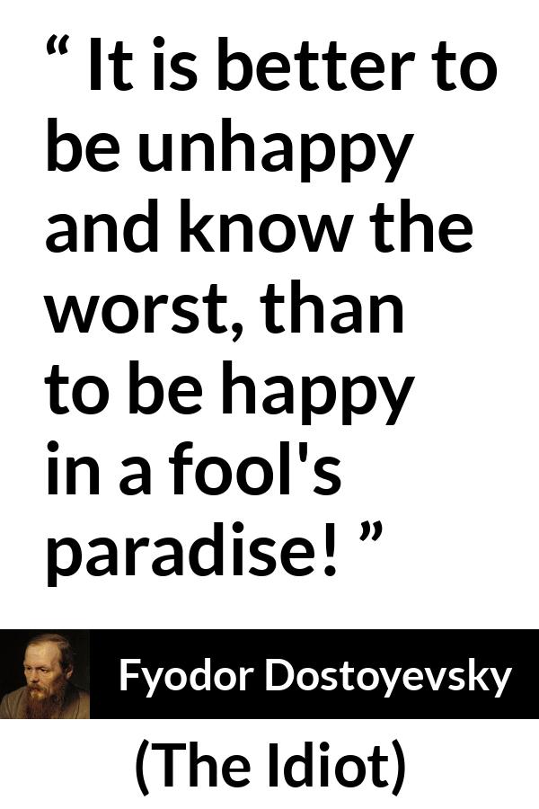 Fyodor Dostoyevsky quote about foolishness from The Idiot - It is better to be unhappy and know the worst, than to be happy in a fool's paradise!