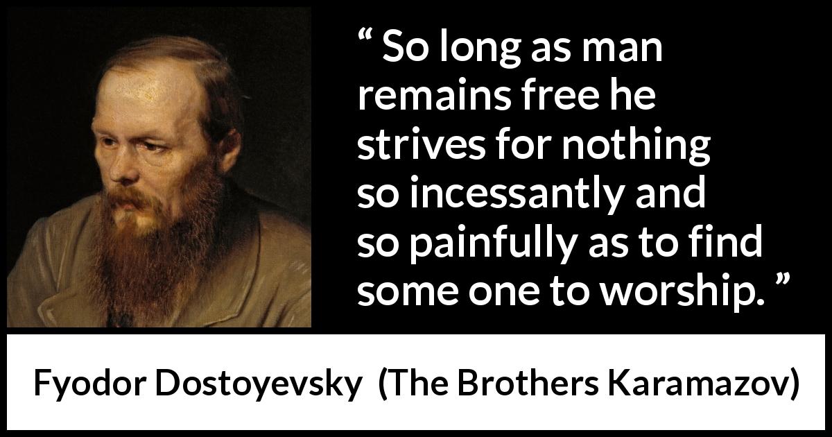 Fyodor Dostoyevsky quote about freedom from The Brothers Karamazov - So long as man remains free he strives for nothing so incessantly and so painfully as to find some one to worship.