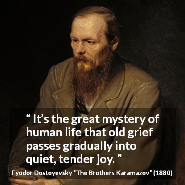Fyodor Dostoyevsky quote about grief from The Brothers Karamazov - It’s the great mystery of human life that old grief passes gradually into quiet, tender joy.
