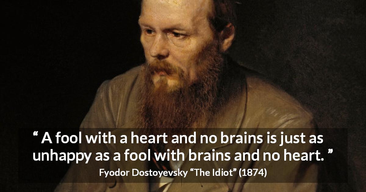 Fyodor Dostoyevsky quote about happiness from The Idiot - A fool with a heart and no brains is just as unhappy as a fool with brains and no heart.