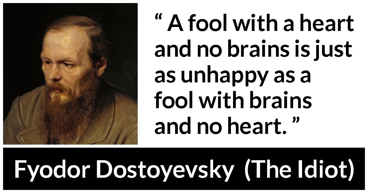 Fyodor Dostoyevsky quote about happiness from The Idiot - A fool with a heart and no brains is just as unhappy as a fool with brains and no heart.