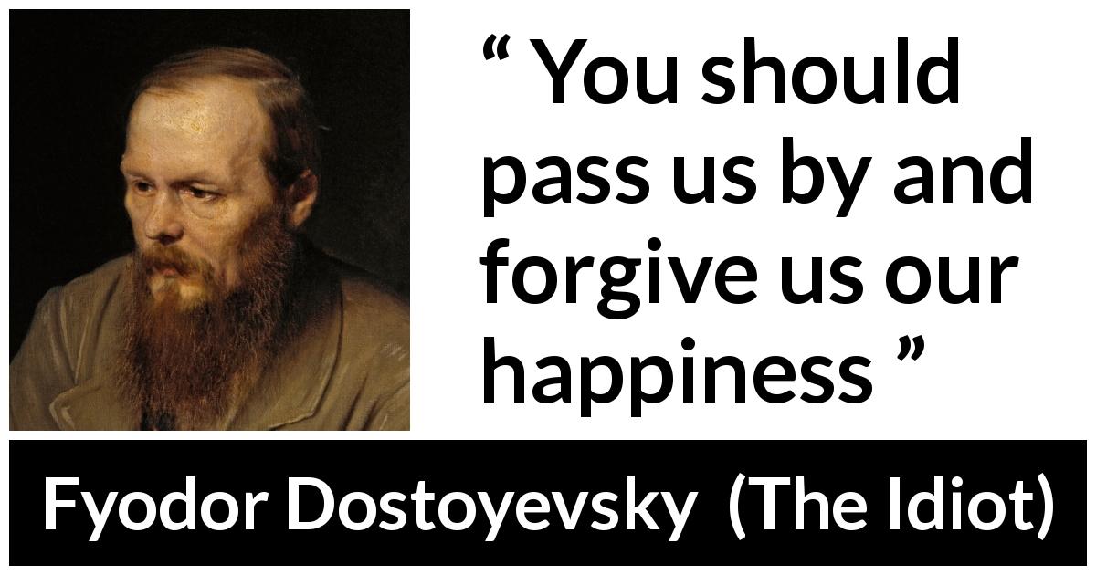 Fyodor Dostoyevsky quote about happiness from The Idiot - You should pass us by and forgive us our happiness