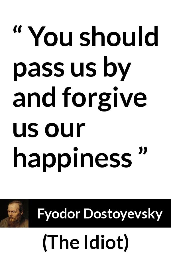 Fyodor Dostoyevsky quote about happiness from The Idiot - You should pass us by and forgive us our happiness