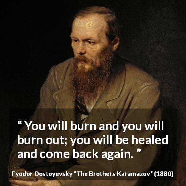 Fyodor Dostoyevsky quote about healing from The Brothers Karamazov - You will burn and you will burn out; you will be healed and come back again.