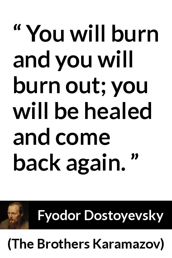 Fyodor Dostoyevsky quote about healing from The Brothers Karamazov - You will burn and you will burn out; you will be healed and come back again.