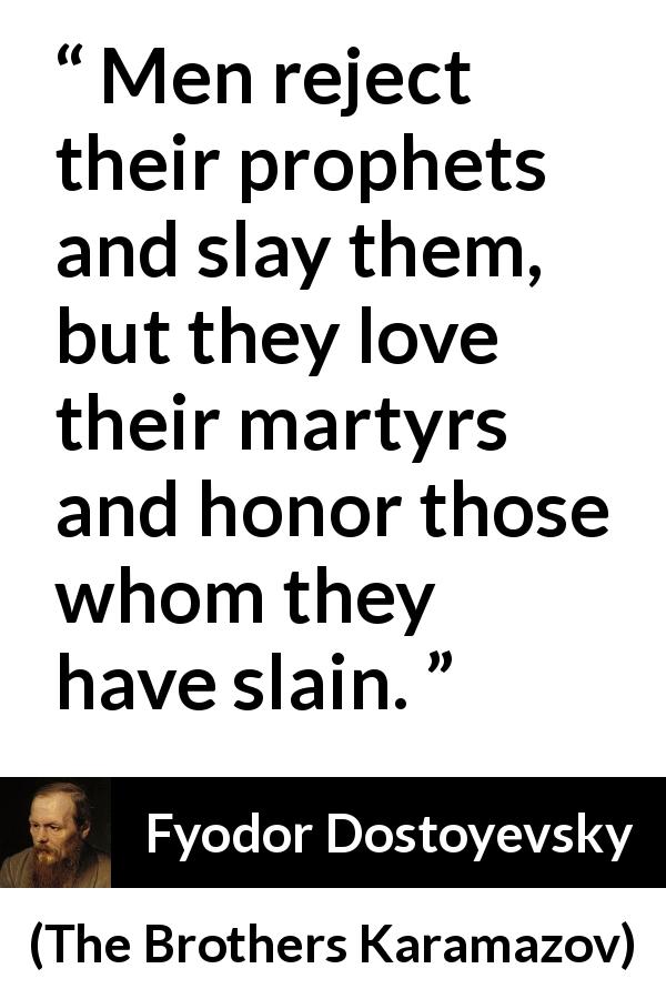 Fyodor Dostoyevsky quote about honor from The Brothers Karamazov - Men reject their prophets and slay them, but they love their martyrs and honor those whom they have slain.