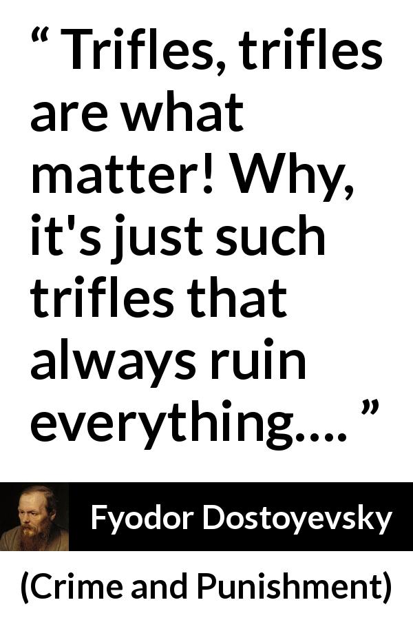 Fyodor Dostoyevsky quote about importance from Crime and Punishment - Trifles, trifles are what matter! Why, it's just such trifles that always ruin everything….