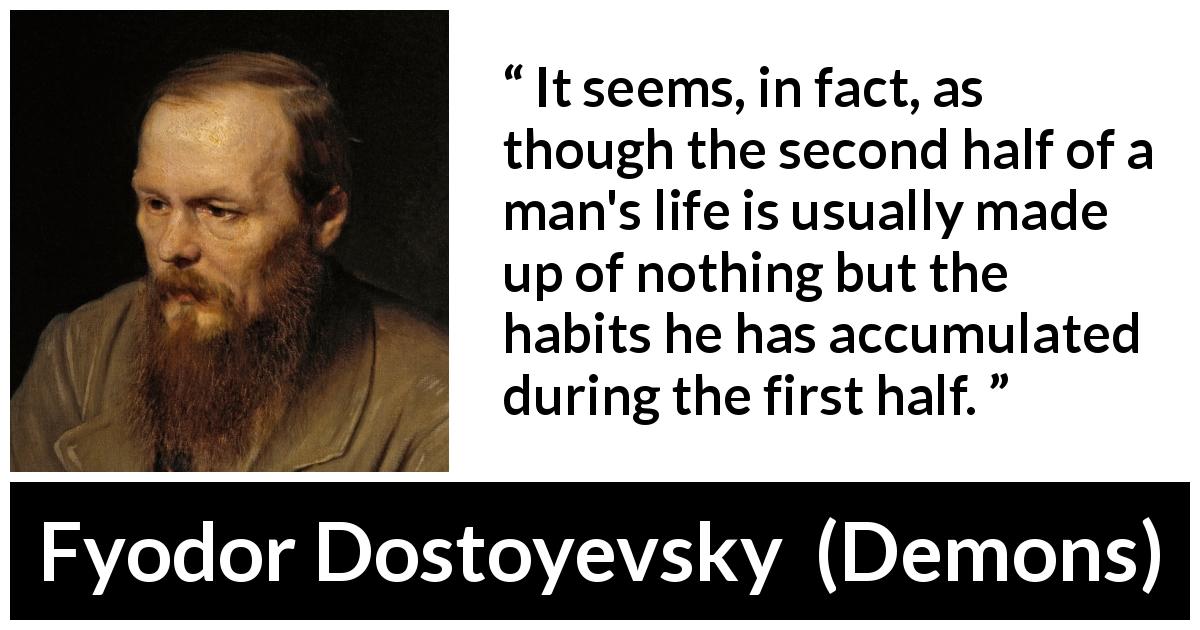 Fyodor Dostoyevsky quote about life from Demons - It seems, in fact, as though the second half of a man's life is usually made up of nothing but the habits he has accumulated during the first half.