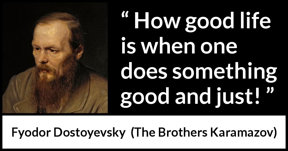 Fyodor Dostoyevsky quote about life from The Brothers Karamazov - How good life is when one does something good and just!